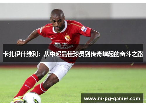 卡扎伊什维利：从中超最佳球员到传奇崛起的奋斗之路