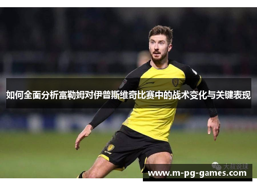 如何全面分析富勒姆对伊普斯维奇比赛中的战术变化与关键表现