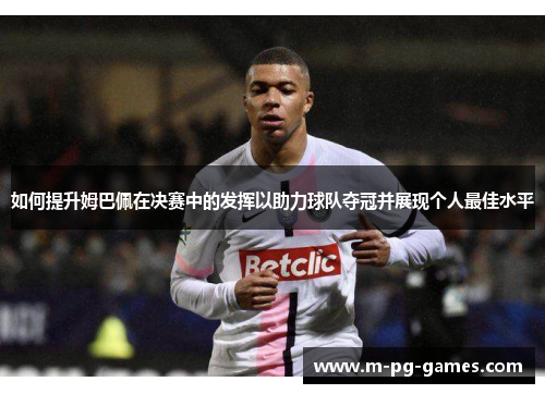 如何提升姆巴佩在决赛中的发挥以助力球队夺冠并展现个人最佳水平