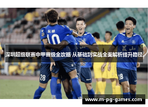 深圳超级联赛中甲晋级全攻略 从基础到实战全面解析提升路径 深圳超级联赛中甲晋级全攻略 从基础到实战全面解析提升路径