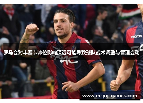 罗马会对丰塞卡帅位影响深远可能导致球队战术调整与管理变动