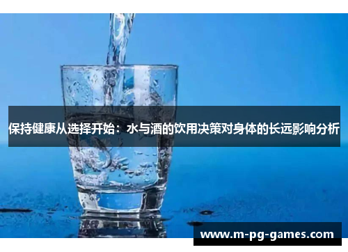 保持健康从选择开始:水与酒的饮用决策对身体的长远影响分析 保持健康从选择开始:水与酒的饮用决策对身体的长远影响分析