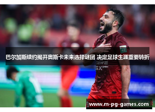 巴尔加斯续约揭开奥斯卡未来选择谜团 决定足球生涯重要转折