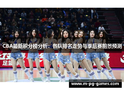 CBA最新积分榜分析：各队排名走势与季后赛前景预测