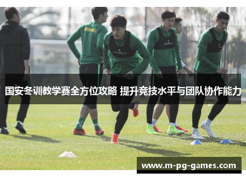 国安冬训教学赛全方位攻略 提升竞技水平与团队协作能力