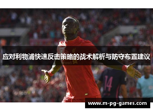 应对利物浦快速反击策略的战术解析与防守布置建议 应对利物浦快速反击策略的战术解析与防守布置建议