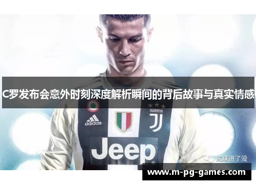 C罗发布会意外时刻深度解析瞬间的背后故事与真实情感 C罗发布会意外时刻深度解析瞬间的背后故事与真实情感