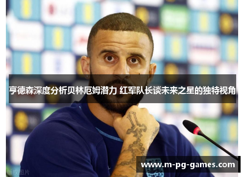 亨德森深度分析贝林厄姆潜力 红军队长谈未来之星的独特视角 亨德森深度分析贝林厄姆潜力 红军队长谈未来之星的独特视角