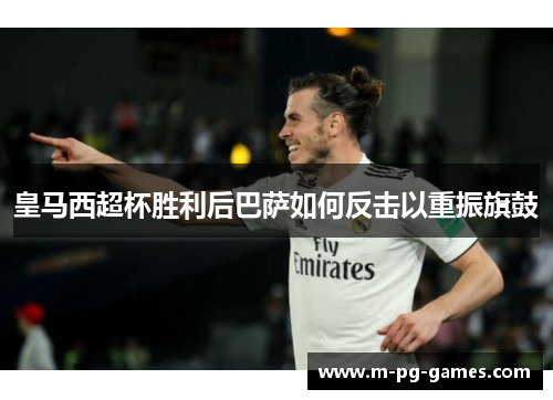 皇马西超杯胜利后巴萨如何反击以重振旗鼓