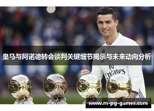 皇马与阿诺德转会谈判关键细节揭示与未来动向分析 皇马与阿诺德转会谈判关键细节揭示与未来动向分析