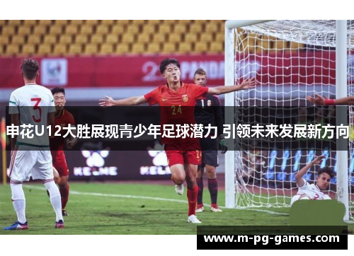 申花U12大胜展现青少年足球潜力 引领未来发展新方向