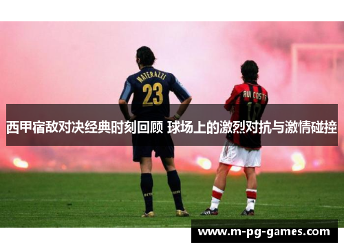 西甲宿敌对决经典时刻回顾 球场上的激烈对抗与激情碰撞