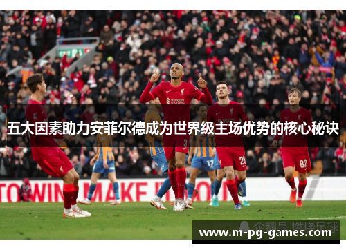 五大因素助力安菲尔德成为世界级主场优势的核心秘诀