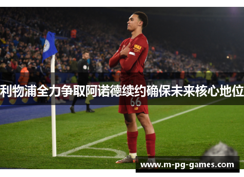 利物浦全力争取阿诺德续约确保未来核心地位