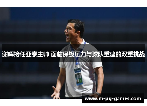谢晖接任亚泰主帅 面临保级压力与球队重建的双重挑战