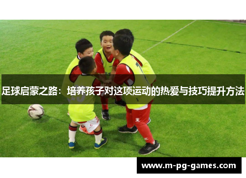足球启蒙之路：培养孩子对这项运动的热爱与技巧提升方法