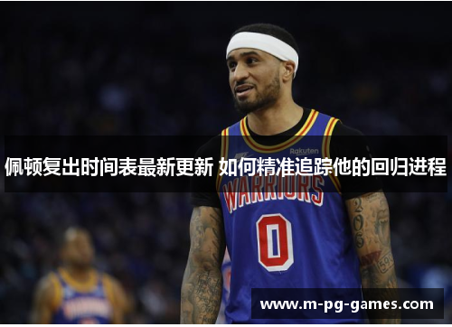 佩顿复出时间表最新更新 如何精准追踪他的回归进程