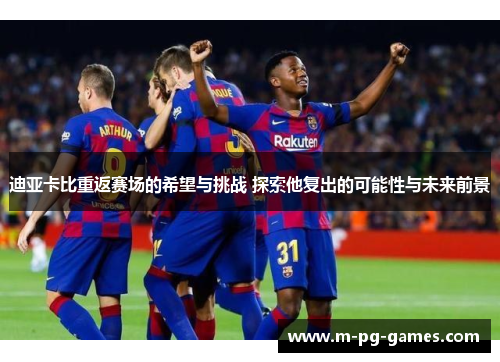 迪亚卡比重返赛场的希望与挑战 探索他复出的可能性与未来前景