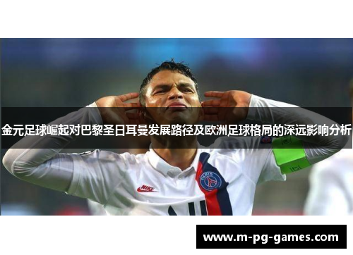 金元足球崛起对巴黎圣日耳曼发展路径及欧洲足球格局的深远影响分析