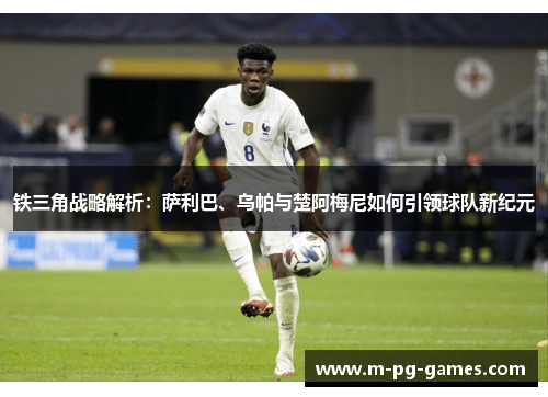 铁三角战略解析：萨利巴、乌帕与楚阿梅尼如何引领球队新纪元