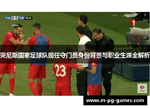 突尼斯国家足球队现任守门员身份背景与职业生涯全解析