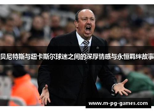 贝尼特斯与纽卡斯尔球迷之间的深厚情感与永恒羁绊故事 贝尼特斯与纽卡斯尔球迷之间的深厚情感与永恒羁绊故事