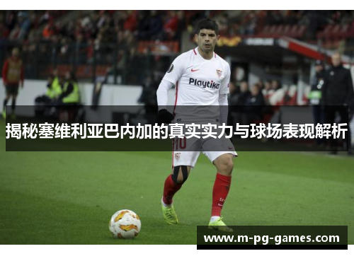 揭秘塞维利亚巴内加的真实实力与球场表现解析 揭秘塞维利亚巴内加的真实实力与球场表现解析