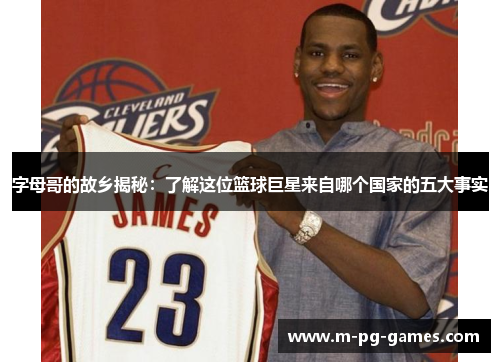 字母哥的故乡揭秘：了解这位篮球巨星来自哪个国家的五大事实