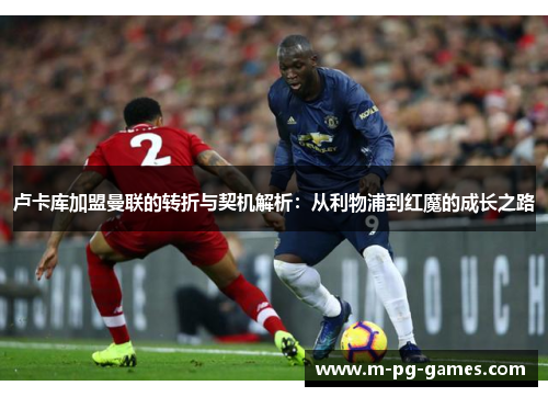 卢卡库加盟曼联的转折与契机解析：从利物浦到红魔的成长之路