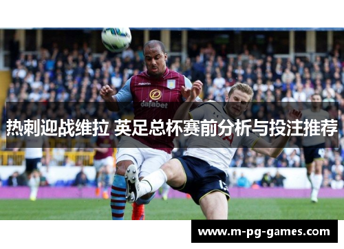 热刺迎战维拉 英足总杯赛前分析与投注推荐