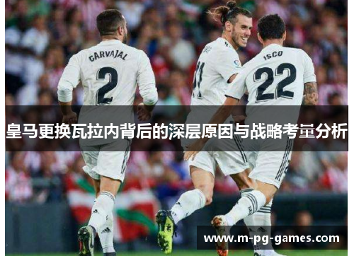 皇马更换瓦拉内背后的深层原因与战略考量分析