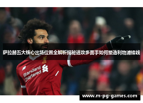 萨拉赫五大核心出场位置全解析揭秘进攻多面手如何塑造利物浦锋线 萨拉赫五大核心出场位置全解析揭秘进攻多面手如何塑造利物浦锋线