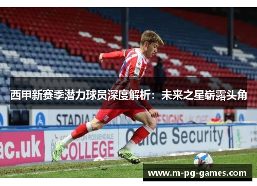西甲新赛季潜力球员深度解析:未来之星崭露头角 西甲新赛季潜力球员深度解析:未来之星崭露头角