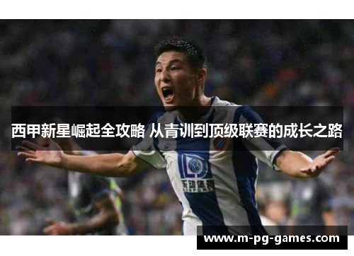 西甲新星崛起全攻略 从青训到顶级联赛的成长之路 西甲新星崛起全攻略 从青训到顶级联赛的成长之路