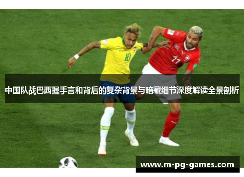 中国队战巴西握手言和背后的复杂背景与暗藏细节深度解读全景剖析