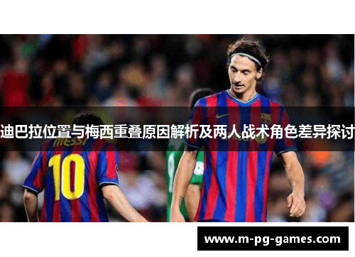 迪巴拉位置与梅西重叠原因解析及两人战术角色差异探讨