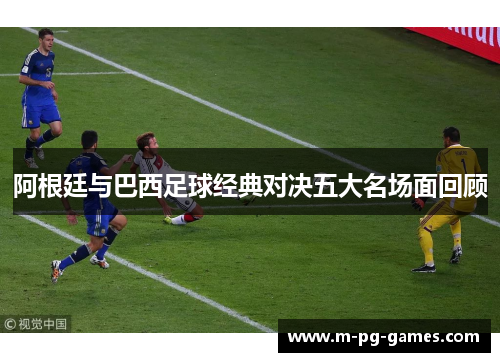 阿根廷与巴西足球经典对决五大名场面回顾 阿根廷与巴西足球经典对决五大名场面回顾