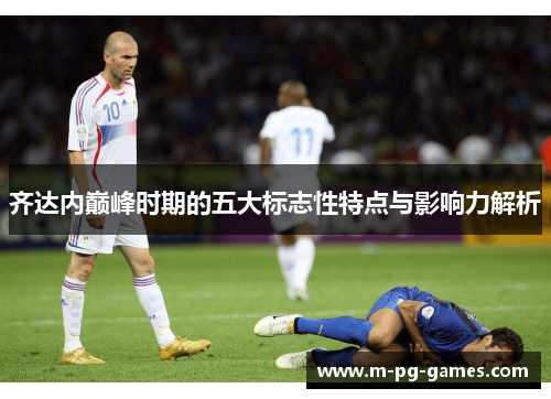 齐达内巅峰时期的五大标志性特点与影响力解析