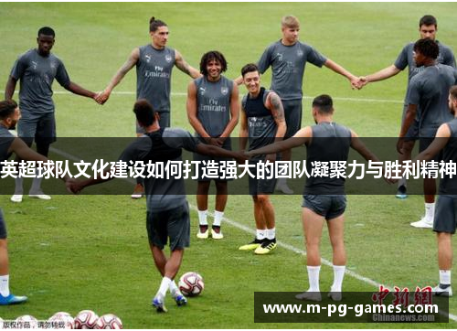 英超球队文化建设如何打造强大的团队凝聚力与胜利精神 英超球队文化建设如何打造强大的团队凝聚力与胜利精神