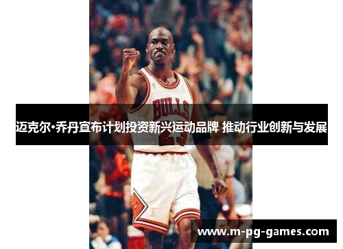 迈克尔·乔丹宣布计划投资新兴运动品牌 推动行业创新与发展 迈克尔·乔丹宣布计划投资新兴运动品牌 推动行业创新与发展