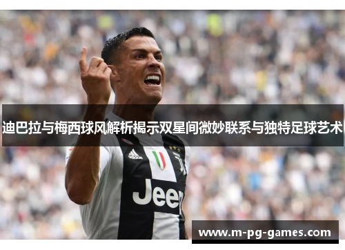 迪巴拉与梅西球风解析揭示双星间微妙联系与独特足球艺术