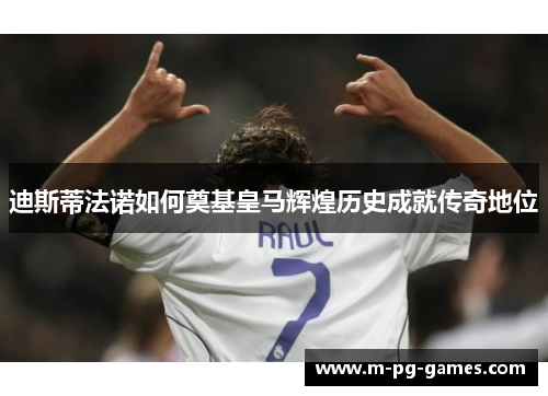 迪斯蒂法诺如何奠基皇马辉煌历史成就传奇地位