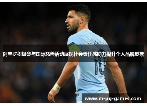 阿圭罗积极参与国际慈善活动展现社会责任感助力提升个人品牌形象 阿圭罗积极参与国际慈善活动展现社会责任感助力提升个人品牌形象