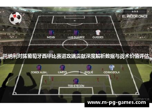 托纳利对阵葡萄牙西甲比赛进攻端贡献深度解析数据与战术价值评估 托纳利对阵葡萄牙西甲比赛进攻端贡献深度解析数据与战术价值评估