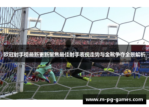 欧冠射手榜最新更新聚焦最佳射手表现走势与金靴争夺全景解析 欧冠射手榜最新更新聚焦最佳射手表现走势与金靴争夺全景解析
