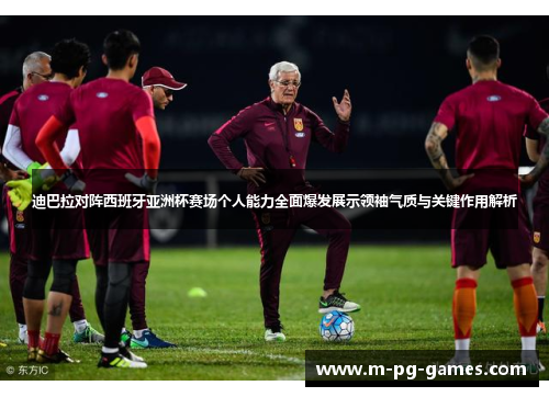 迪巴拉对阵西班牙亚洲杯赛场个人能力全面爆发展示领袖气质与关键作用解析 迪巴拉对阵西班牙亚洲杯赛场个人能力全面爆发展示领袖气质与关键作用解析