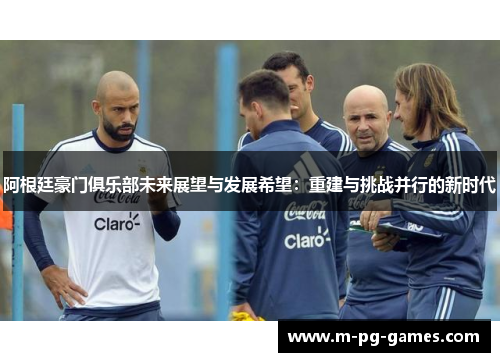 阿根廷豪门俱乐部未来展望与发展希望:重建与挑战并行的新时代 阿根廷豪门俱乐部未来展望与发展希望:重建与挑战并行的新时代