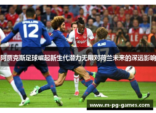 阿贾克斯足球崛起新生代潜力无限对荷兰未来的深远影响
