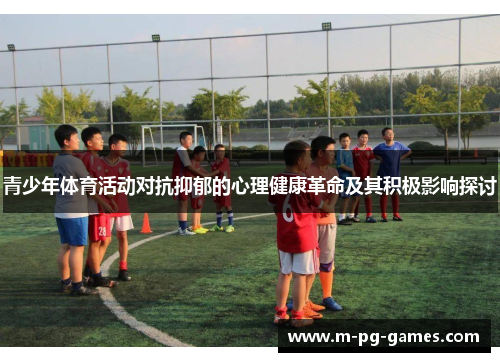 青少年体育活动对抗抑郁的心理健康革命及其积极影响探讨 青少年体育活动对抗抑郁的心理健康革命及其积极影响探讨