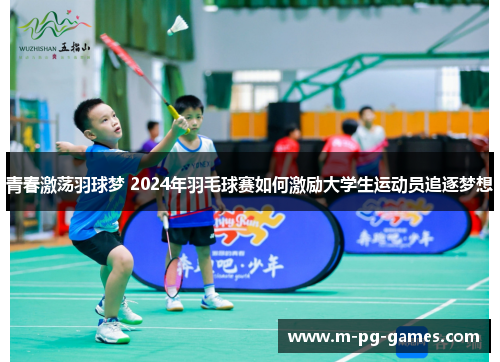 青春激荡羽球梦 2024年羽毛球赛如何激励大学生运动员追逐梦想 青春激荡羽球梦 2024年羽毛球赛如何激励大学生运动员追逐梦想